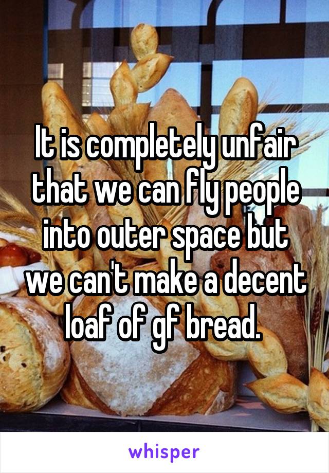 It is completely unfair that we can fly people into outer space but we can't make a decent loaf of gf bread. 