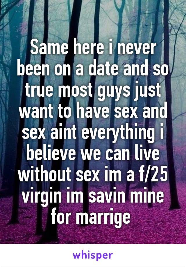 Same here i never been on a date and so true most guys just want to have sex and sex aint everything i believe we can live without sex im a f/25 virgin im savin mine for marrige 