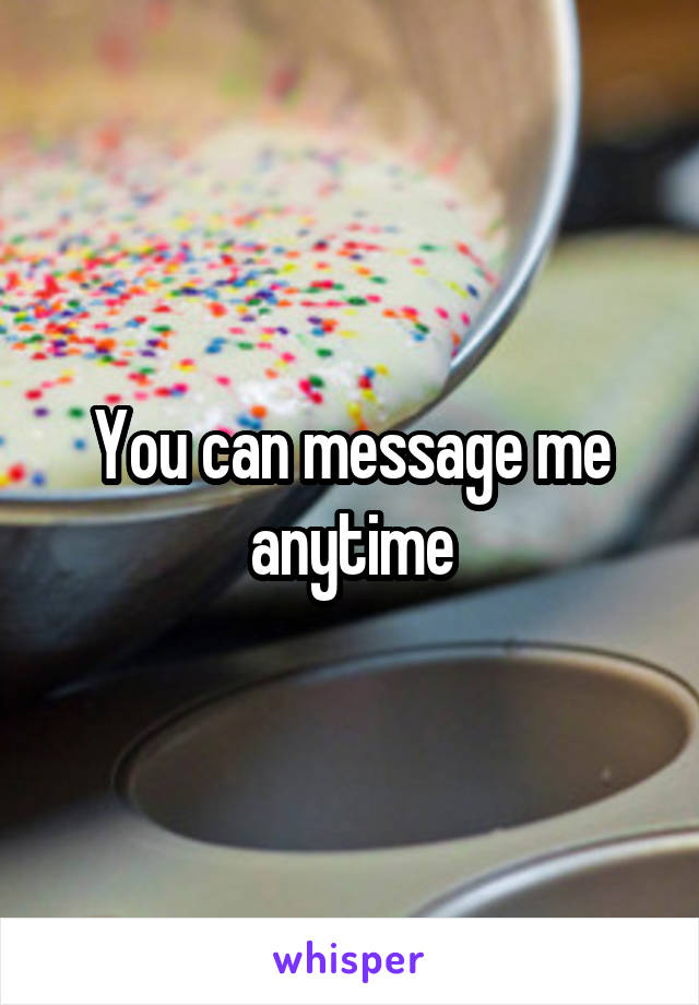 You can message me anytime