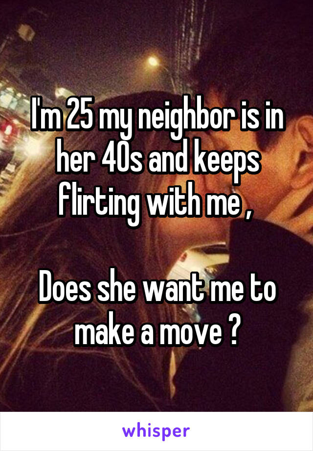 I'm 25 my neighbor is in her 40s and keeps flirting with me , 

Does she want me to make a move ?