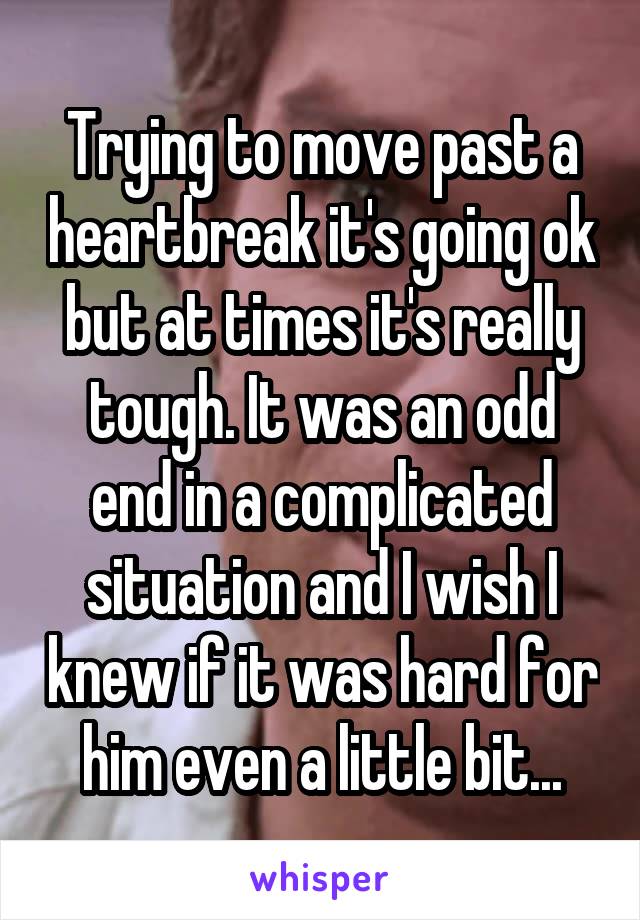 Trying to move past a heartbreak it's going ok but at times it's really tough. It was an odd end in a complicated situation and I wish I knew if it was hard for him even a little bit...