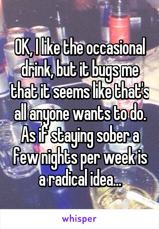 OK, I like the occasional drink, but it bugs me that it seems like that's all anyone wants to do. As if staying sober a few nights per week is a radical idea...