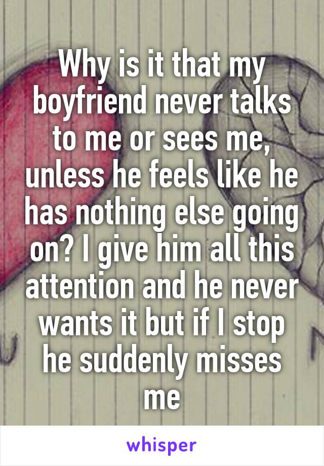 Why is it that my boyfriend never talks to me or sees me, unless he feels like he has nothing else going on? I give him all this attention and he never wants it but if I stop he suddenly misses me