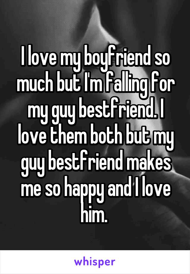 I love my boyfriend so much but I'm falling for my guy bestfriend. I love them both but my guy bestfriend makes me so happy and I love him. 