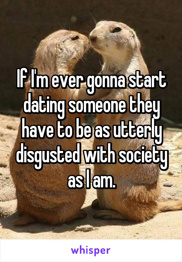 If I'm ever gonna start dating someone they have to be as utterly disgusted with society as I am.