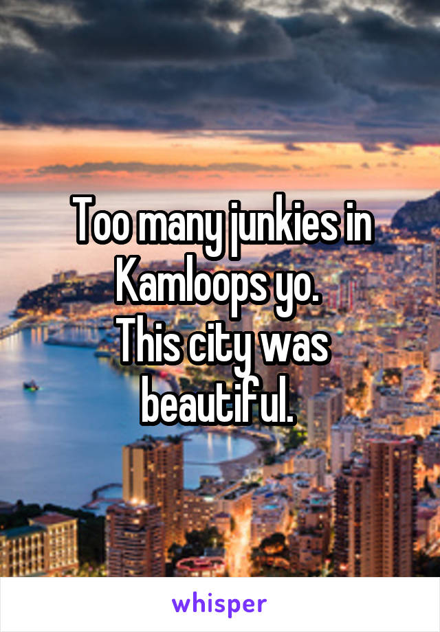 Too many junkies in Kamloops yo. 
This city was beautiful. 