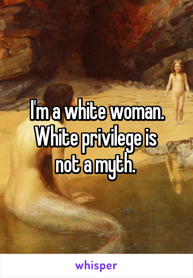 I'm a white woman. White privilege is 
not a myth. 