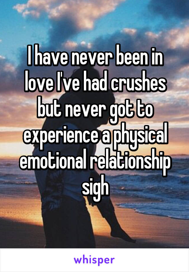 I have never been in love I've had crushes but never got to experience a physical emotional relationship sigh
