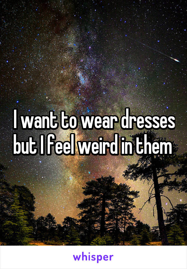 I want to wear dresses but I feel weird in them 