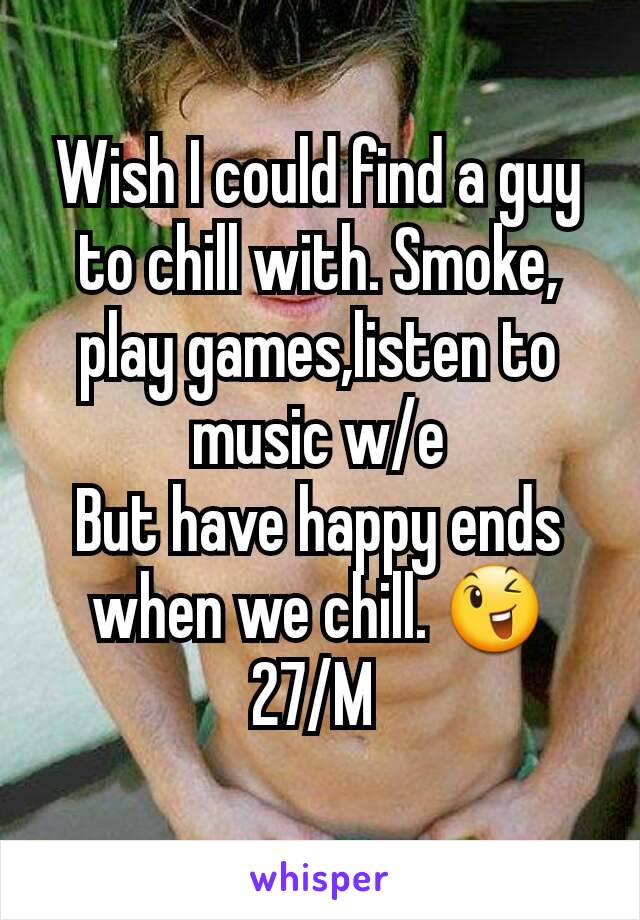 Wish I could find a guy to chill with. Smoke, play games,listen to music w/e
But have happy ends when we chill. 😉
27/M 