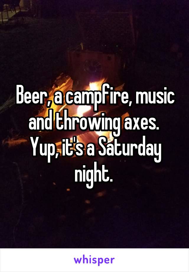 Beer, a campfire, music and throwing axes. 
Yup, it's a Saturday night. 