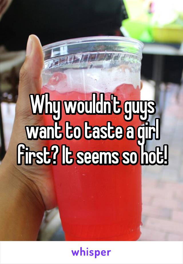 Why wouldn't guys want to taste a girl first? It seems so hot!