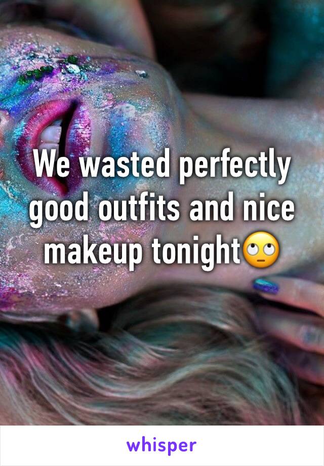 We wasted perfectly good outfits and nice makeup tonight🙄