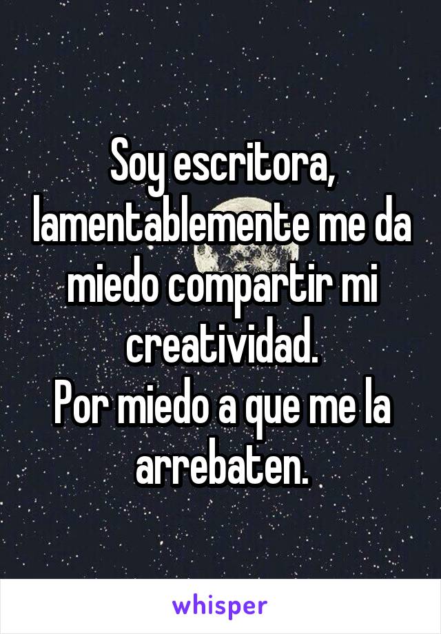 Soy escritora, lamentablemente me da miedo compartir mi creatividad.
Por miedo a que me la arrebaten.