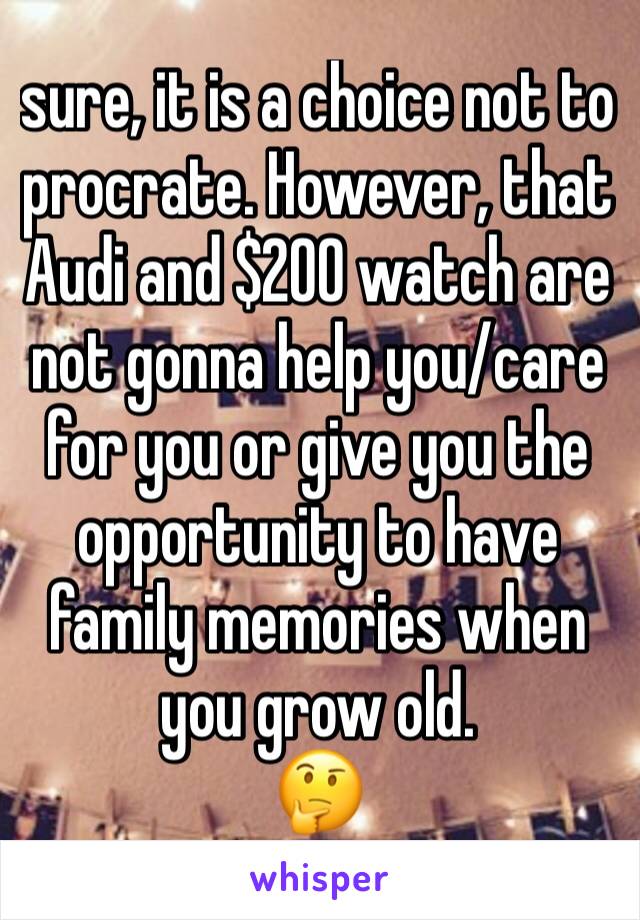 sure, it is a choice not to procrate. However, that Audi and $200 watch are not gonna help you/care for you or give you the opportunity to have family memories when you grow old. 
🤔