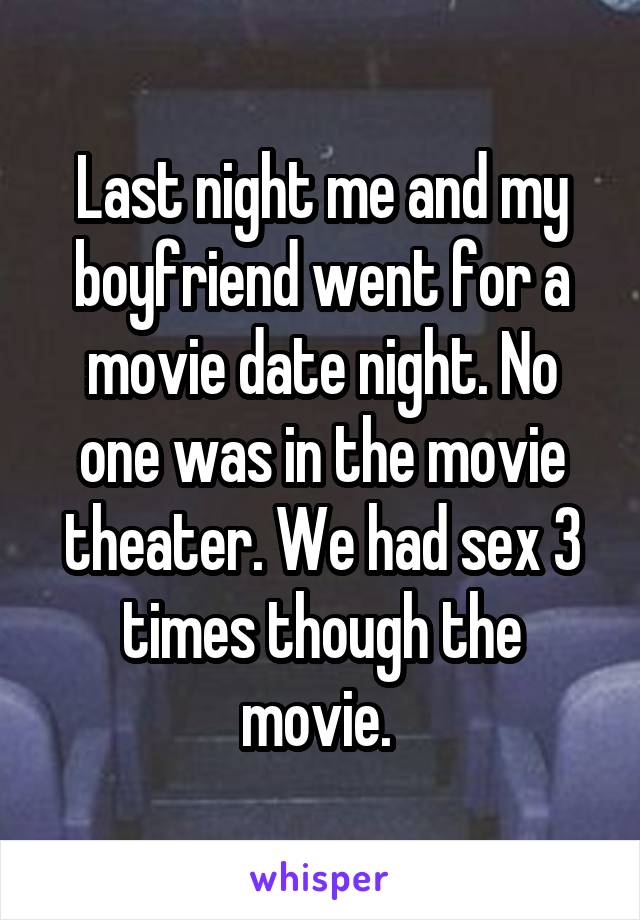 Last night me and my boyfriend went for a movie date night. No one was in the movie theater. We had sex 3 times though the movie. 