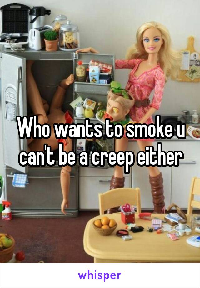 Who wants to smoke u can't be a creep either