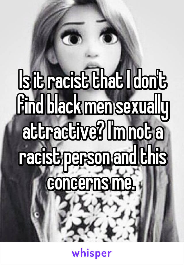 Is it racist that I don't find black men sexually attractive? I'm not a racist person and this concerns me. 