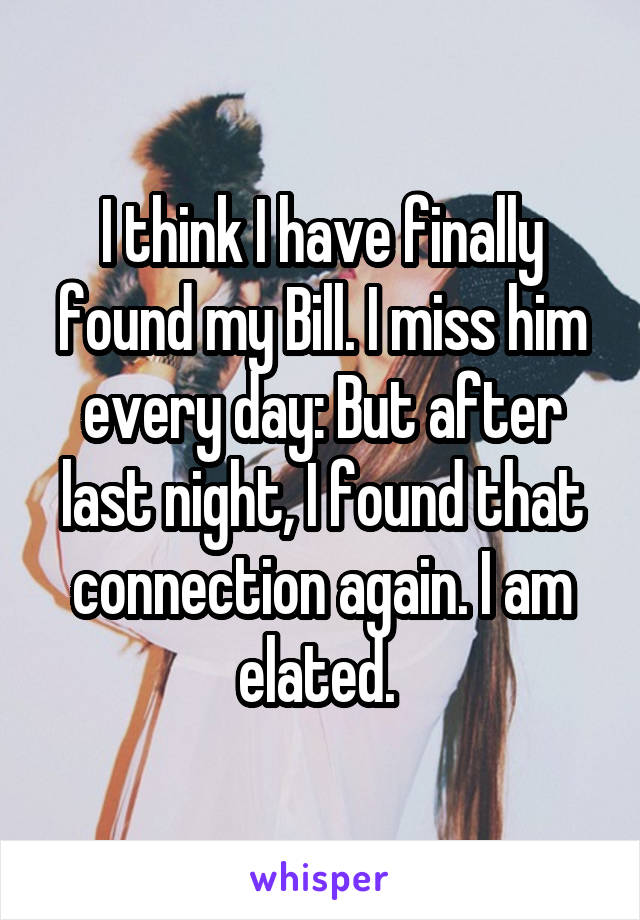 I think I have finally found my Bill. I miss him every day: But after last night, I found that connection again. I am elated. 