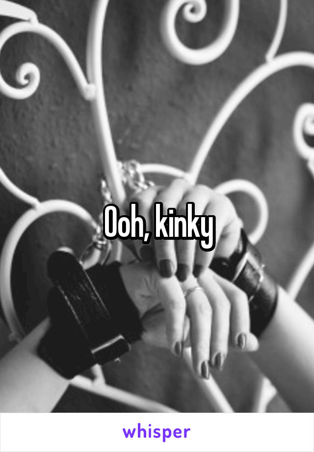 Ooh, kinky