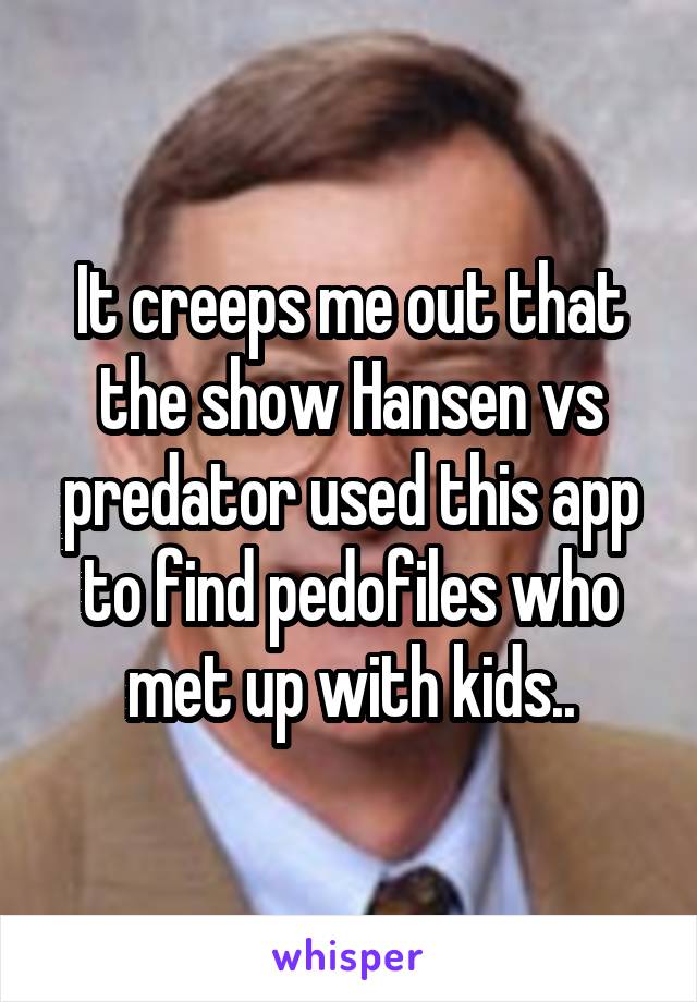 It creeps me out that the show Hansen vs predator used this app to find pedofiles who met up with kids..