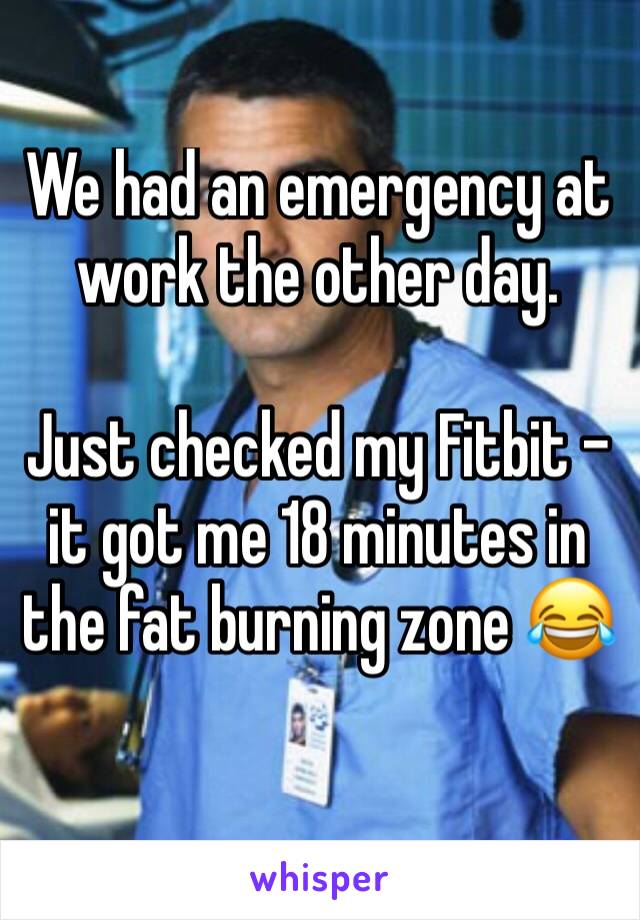 We had an emergency at work the other day. 

Just checked my Fitbit - it got me 18 minutes in the fat burning zone 😂