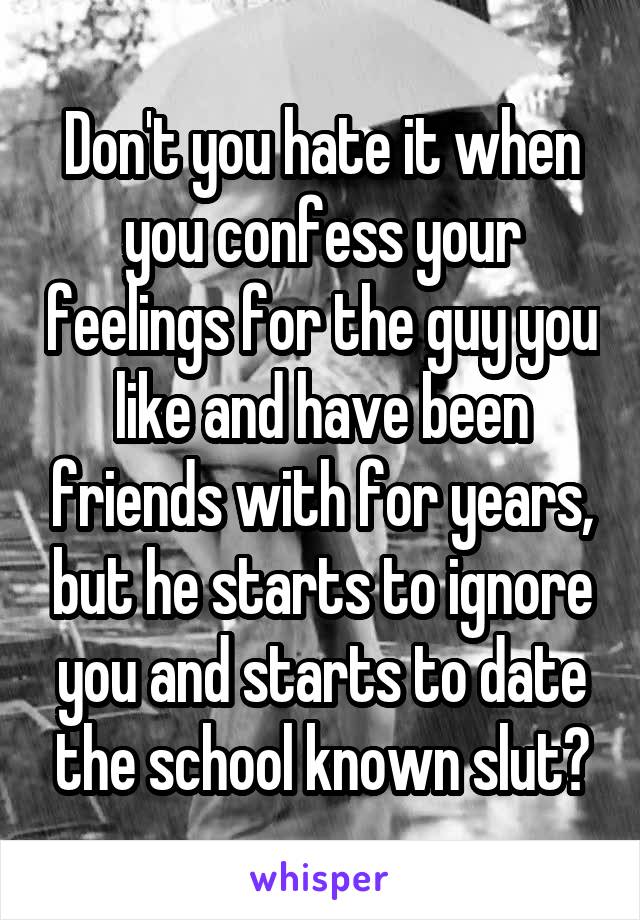 Don't you hate it when you confess your feelings for the guy you like and have been friends with for years, but he starts to ignore you and starts to date the school known slut?