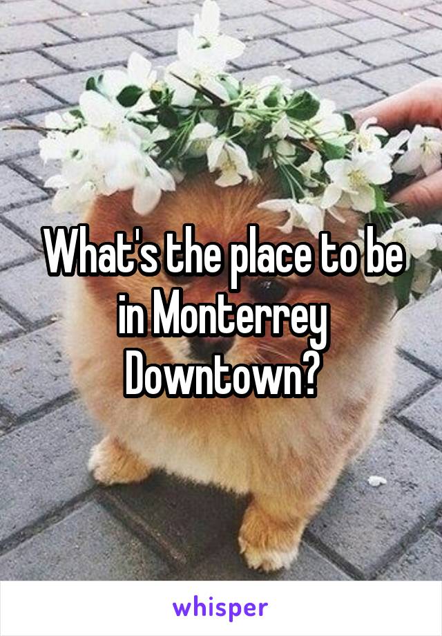 What's the place to be in Monterrey Downtown?