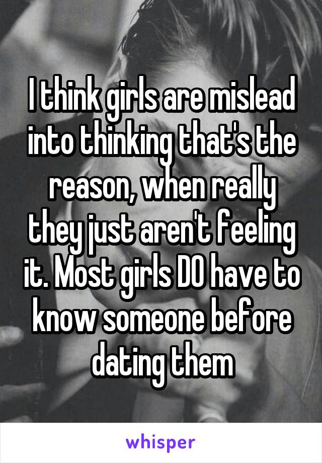 I think girls are mislead into thinking that's the reason, when really they just aren't feeling it. Most girls DO have to know someone before dating them