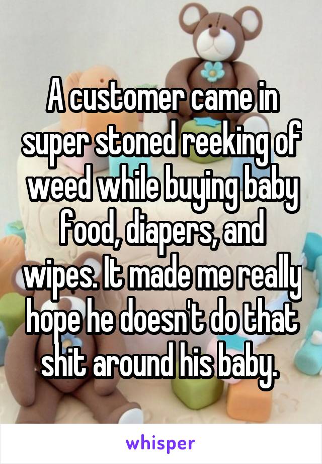 A customer came in super stoned reeking of weed while buying baby food, diapers, and wipes. It made me really hope he doesn't do that shit around his baby. 