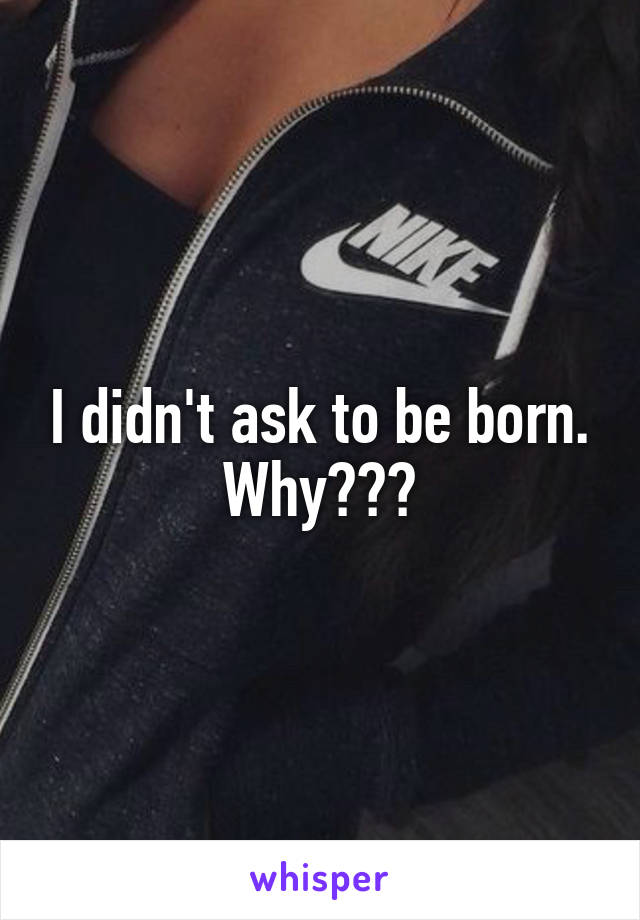 I didn't ask to be born. Why???