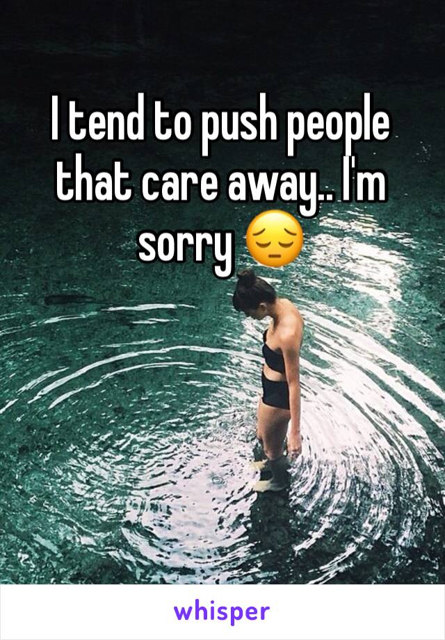 I tend to push people that care away.. I'm sorry 😔