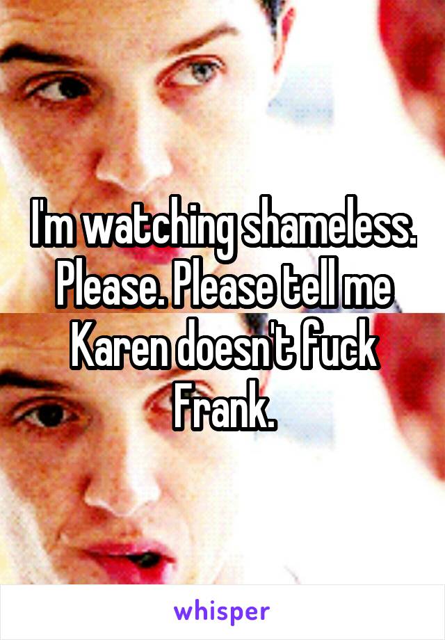 I'm watching shameless. Please. Please tell me Karen doesn't fuck Frank.