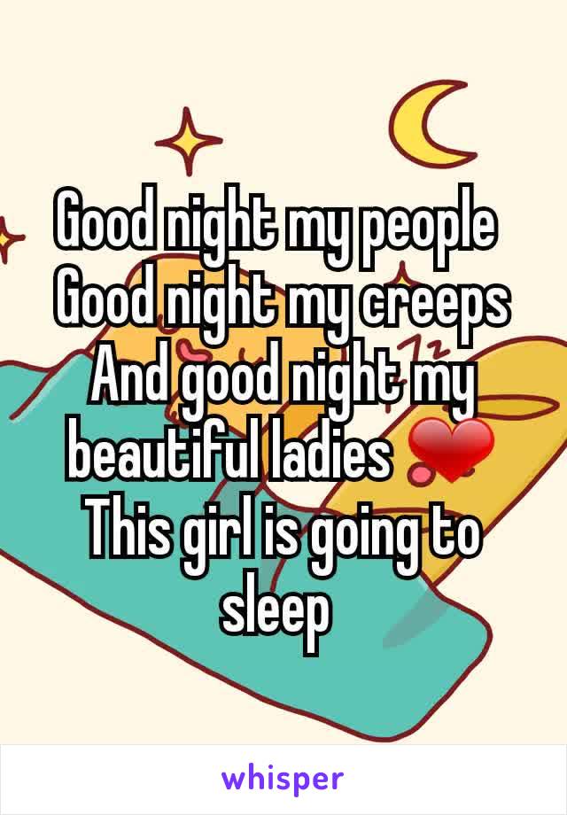 Good night my people 
Good night my creeps
And good night my beautiful ladies ❤
This girl is going to sleep 