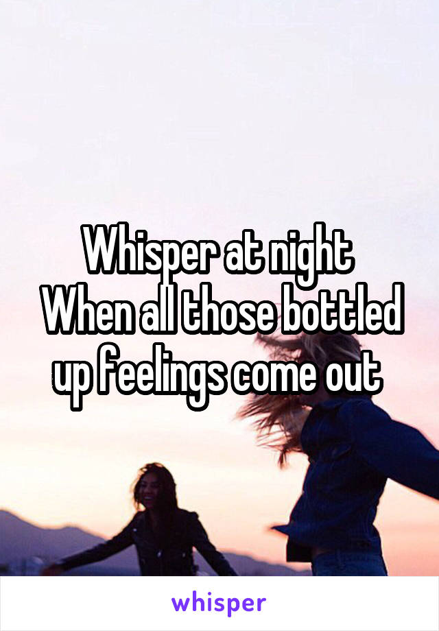 Whisper at night 
When all those bottled up feelings come out 