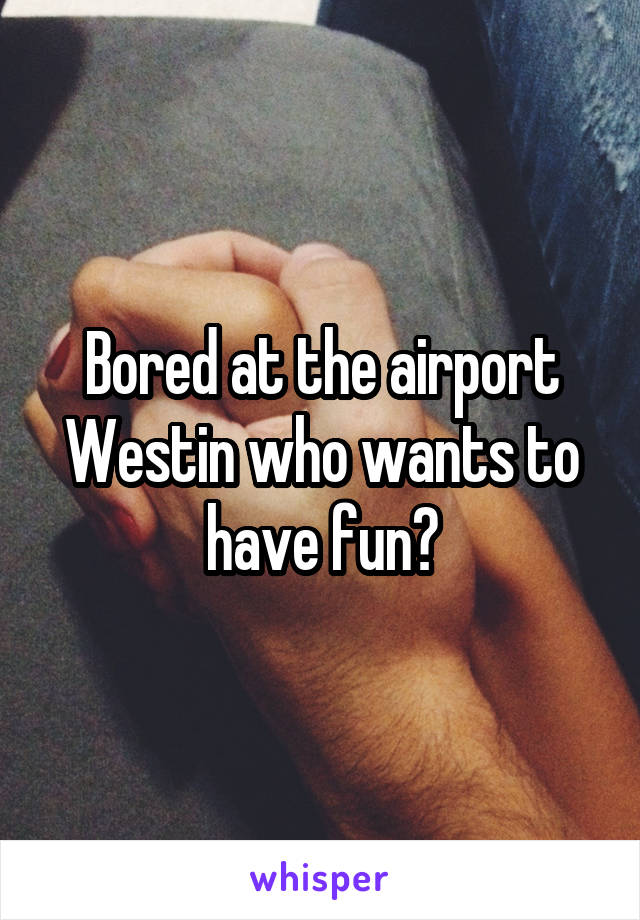 Bored at the airport Westin who wants to have fun?