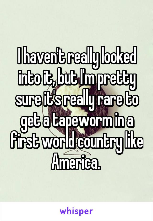 I haven't really looked into it, but I'm pretty sure it's really rare to get a tapeworm in a first world country like America. 