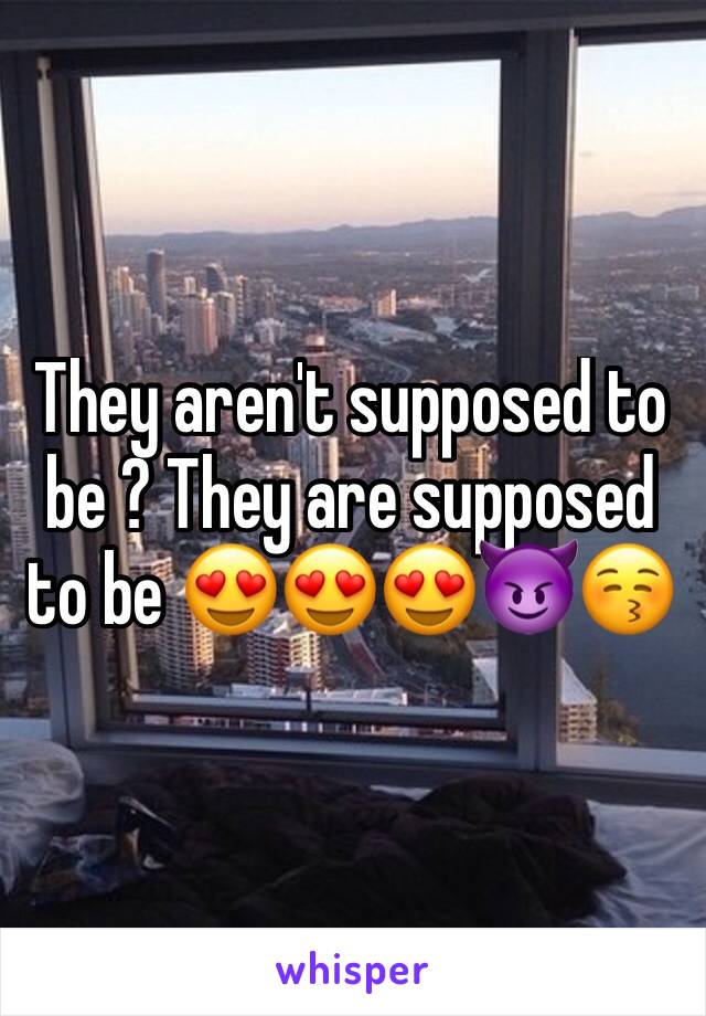 They aren't supposed to be ? They are supposed to be 😍😍😍😈😚