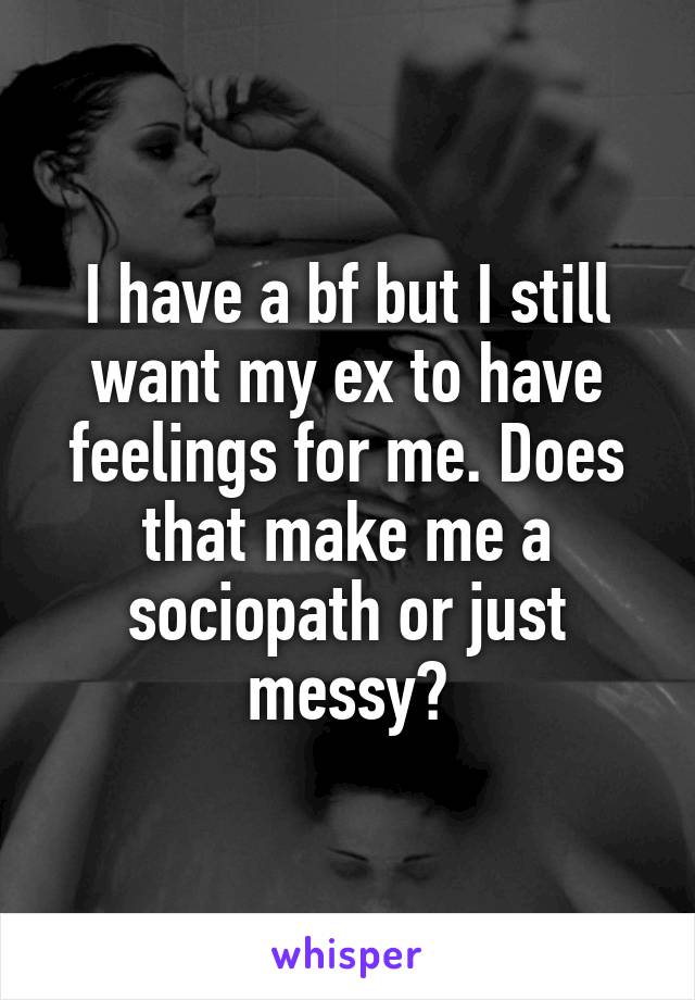 I have a bf but I still want my ex to have feelings for me. Does that make me a sociopath or just messy?