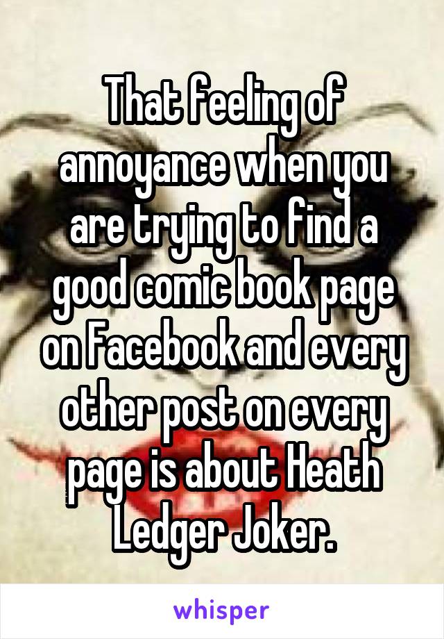 That feeling of annoyance when you are trying to find a good comic book page on Facebook and every other post on every page is about Heath Ledger Joker.