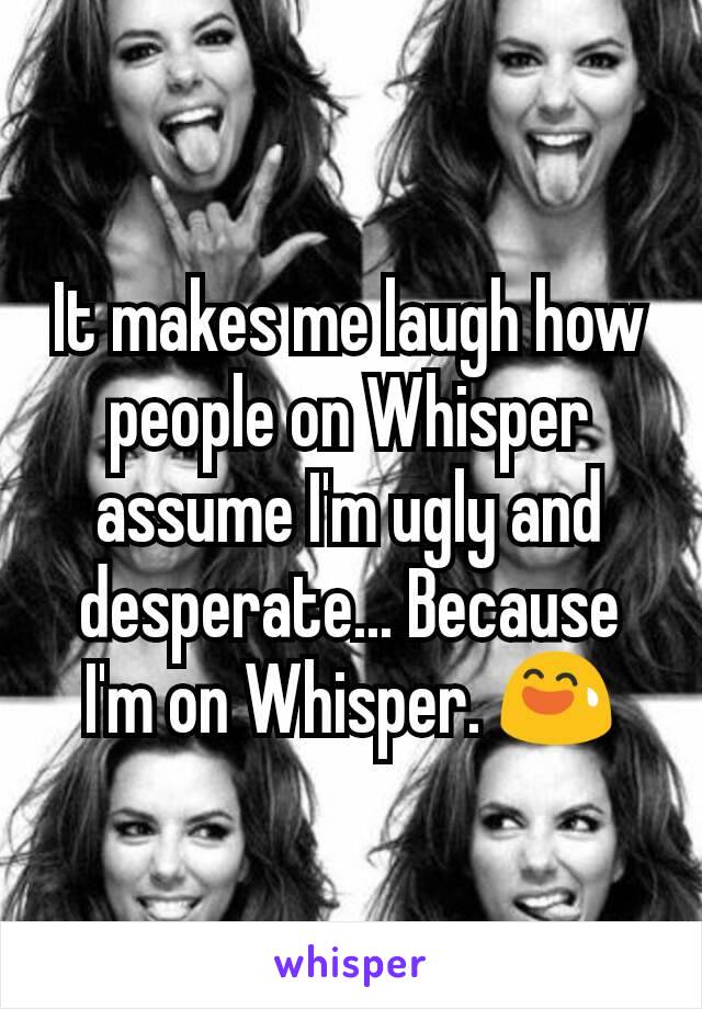 It makes me laugh how people on Whisper assume I'm ugly and desperate... Because I'm on Whisper. 😅