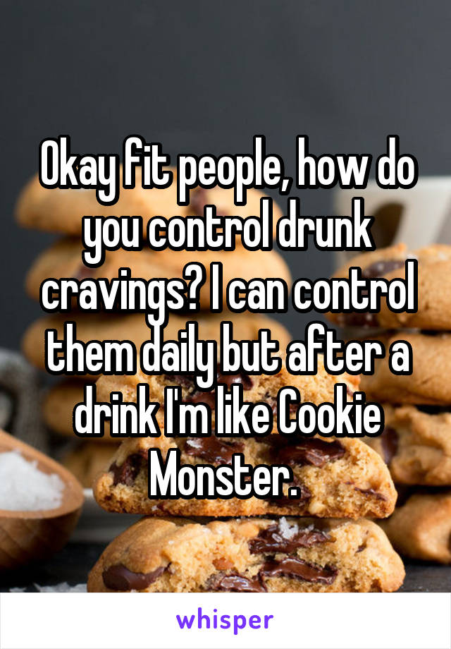 Okay fit people, how do you control drunk cravings? I can control them daily but after a drink I'm like Cookie Monster. 