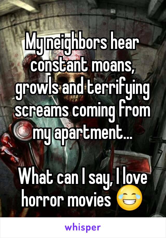 My neighbors hear constant moans, growls and terrifying screams coming from my apartment...

What can I say, I love horror movies 😂