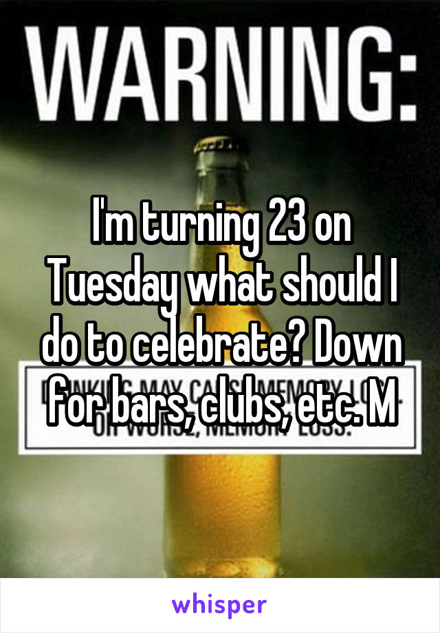 I'm turning 23 on Tuesday what should I do to celebrate? Down for bars, clubs, etc. M