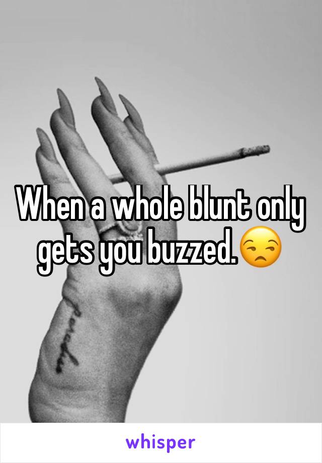 When a whole blunt only gets you buzzed.😒