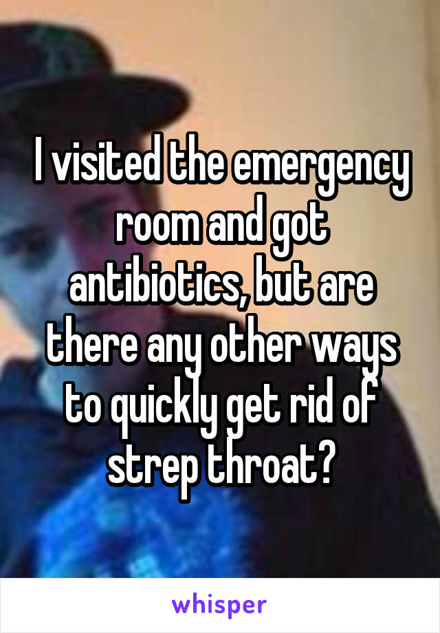 I visited the emergency room and got antibiotics, but are there any other ways to quickly get rid of strep throat?