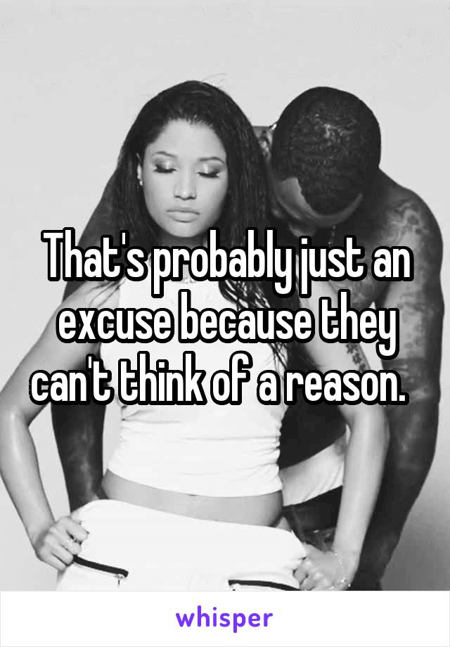 That's probably just an excuse because they can't think of a reason.  