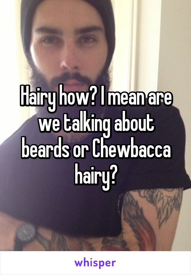 Hairy how? I mean are we talking about beards or Chewbacca hairy?