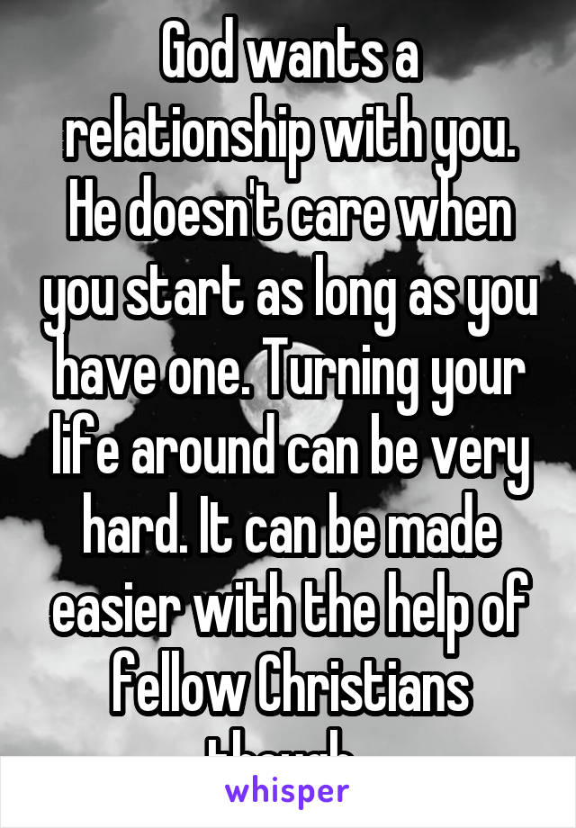 God wants a relationship with you. He doesn't care when you start as long as you have one. Turning your life around can be very hard. It can be made easier with the help of fellow Christians though. 