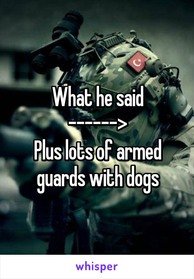 What he said
------>
Plus lots of armed guards with dogs